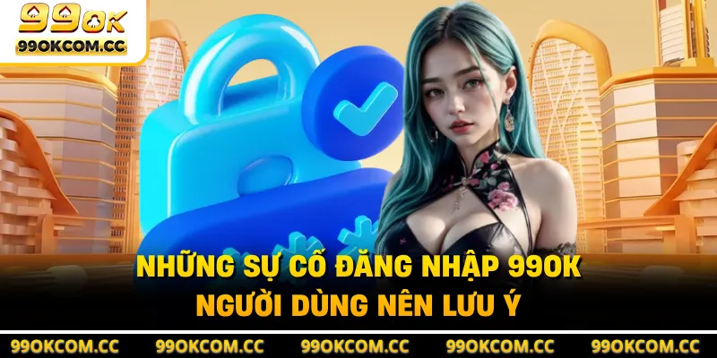 Những sự cố đăng nhập 99OK người dùng nên lưu ý 